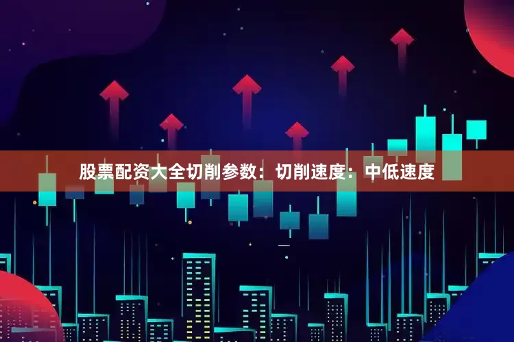 股票配资大全切削参数：切削速度：中低速度