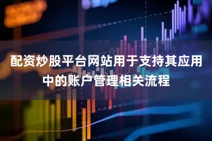 配资炒股平台网站用于支持其应用中的账户管理相关流程