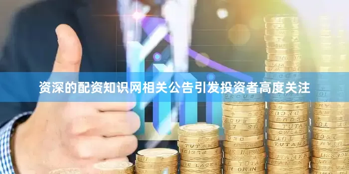 资深的配资知识网相关公告引发投资者高度关注