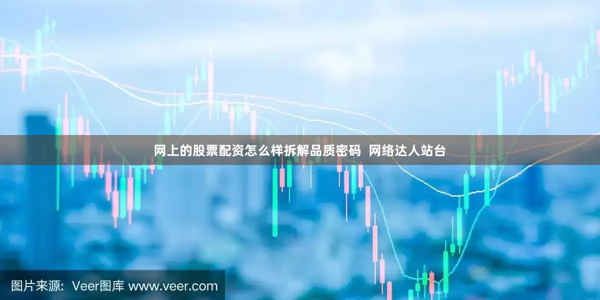 网上的股票配资怎么样拆解品质密码  网络达人站台
