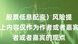 股票低息配资）风险提示：以上内容仅作为作者或者嘉宾的观点