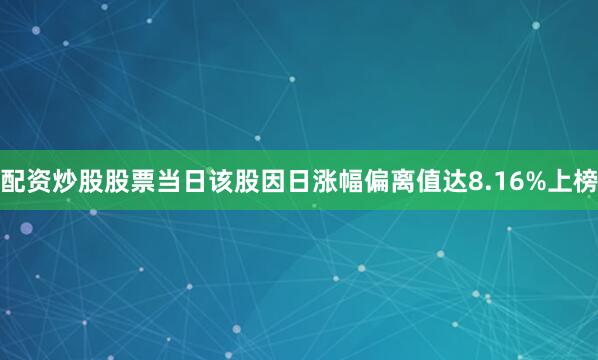 配资炒股股票当日该股因日涨幅偏离值达8.16%上榜