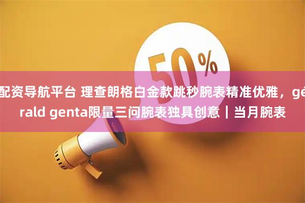 配资导航平台 理查朗格白金款跳秒腕表精准优雅，gérald genta限量三问腕表独具创意｜当月腕表