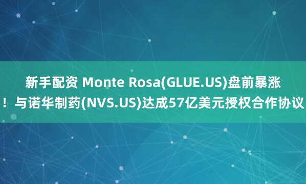 新手配资 Monte Rosa(GLUE.US)盘前暴涨！与诺华制药(NVS.US)达成57亿美元授权合作协议