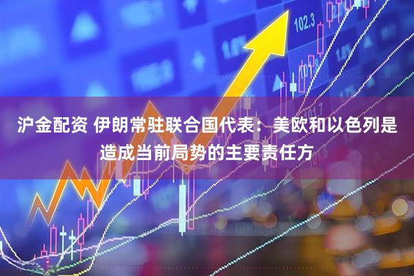 沪金配资 伊朗常驻联合国代表：美欧和以色列是造成当前局势的主要责任方