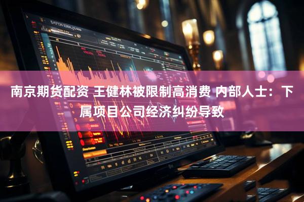 南京期货配资 王健林被限制高消费 内部人士：下属项目公司经济纠纷导致