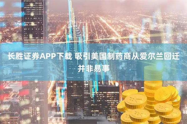 长胜证券APP下载 吸引美国制药商从爱尔兰回迁并非易事