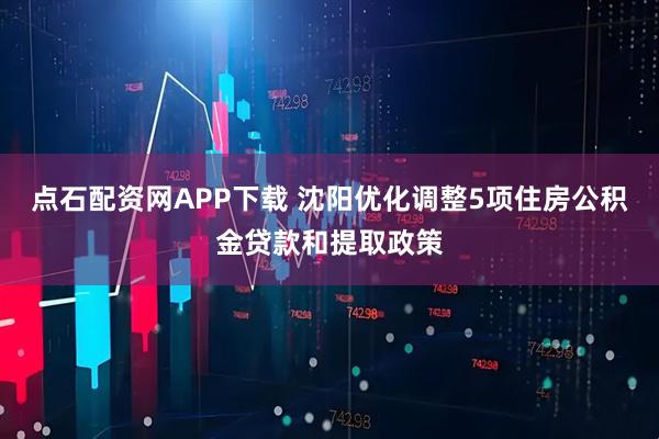 点石配资网APP下载 沈阳优化调整5项住房公积金贷款和提取政策