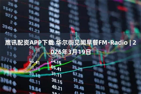 鹰讯配资APP下载 华尔街见闻早餐FM-Radio | 2026年3月19日