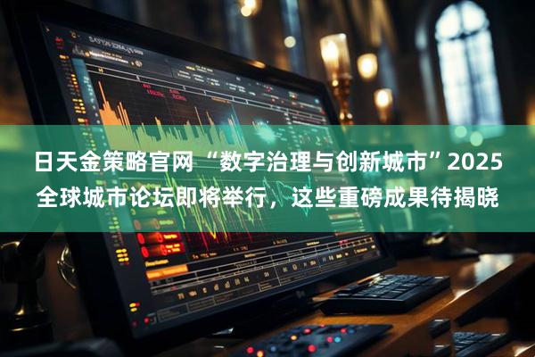 日天金策略官网 “数字治理与创新城市”2025全球城市论坛即将举行，这些重磅成果待揭晓