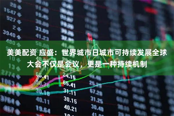 美美配资 应盛：世界城市日城市可持续发展全球大会不仅是会议，更是一种持续机制