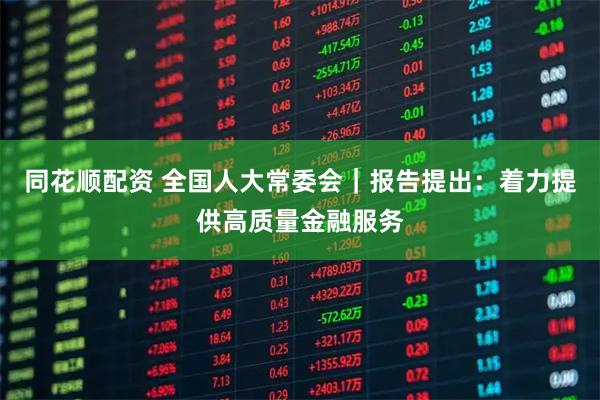 同花顺配资 全国人大常委会｜报告提出：着力提供高质量金融服务