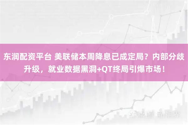 东润配资平台 美联储本周降息已成定局？内部分歧升级，就业数据黑洞+QT终局引爆市场！