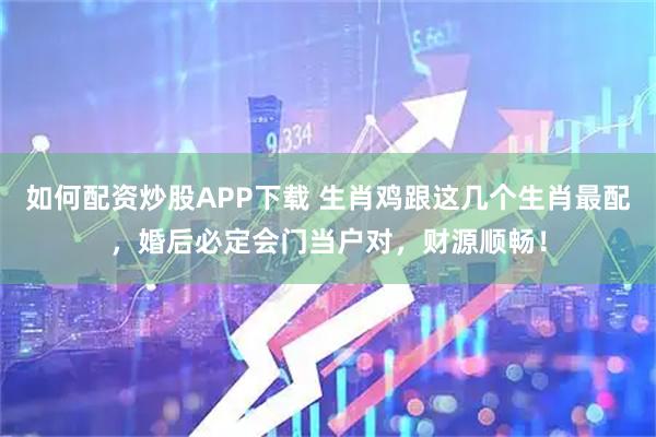 如何配资炒股APP下载 生肖鸡跟这几个生肖最配，婚后必定会门当户对，财源顺畅！
