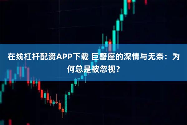 在线杠杆配资APP下载 巨蟹座的深情与无奈：为何总是被忽视？