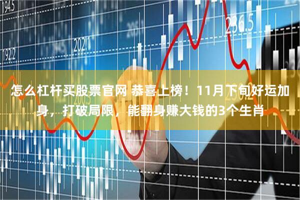怎么杠杆买股票官网 恭喜上榜！11月下旬好运加身，打破局限，能翻身赚大钱的3个生肖