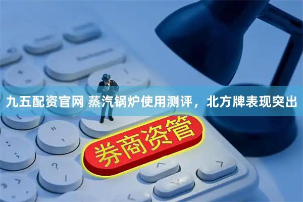 九五配资官网 蒸汽锅炉使用测评，北方牌表现突出