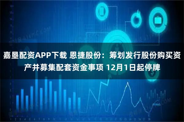 嘉垦配资APP下载 恩捷股份：筹划发行股份购买资产并募集配套资金事项 12月1日起停牌