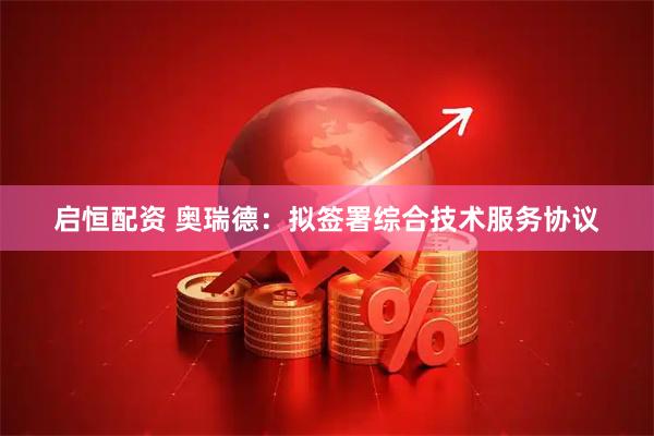 启恒配资 奥瑞德：拟签署综合技术服务协议