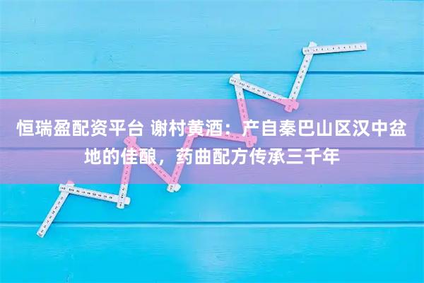 恒瑞盈配资平台 谢村黄酒：产自秦巴山区汉中盆地的佳酿，药曲配方传承三千年