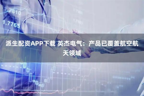 派生配资APP下载 英杰电气：产品已覆盖航空航天领域