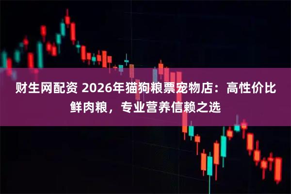 财生网配资 2026年猫狗粮票宠物店：高性价比鲜肉粮，专业营养信赖之选