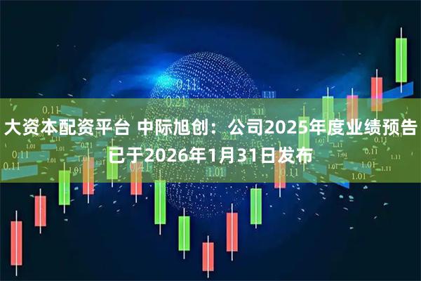 大资本配资平台 中际旭创：公司2025年度业绩预告已于2026年1月31日发布