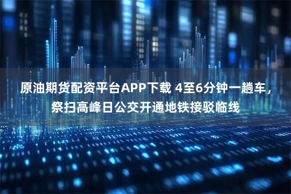 原油期货配资平台APP下载 4至6分钟一趟车，祭扫高峰日公交开通地铁接驳临线