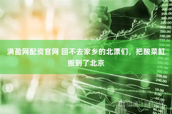 满盈网配资官网 回不去家乡的北漂们，把酸菜缸搬到了北京