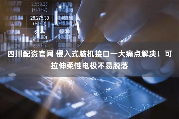 四川配资官网 侵入式脑机接口一大痛点解决！可拉伸柔性电极不易脱落