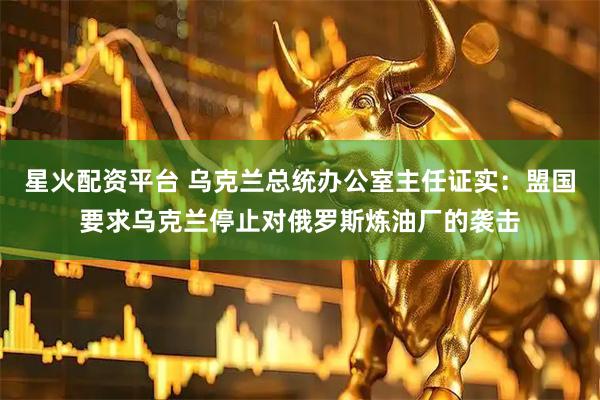 星火配资平台 乌克兰总统办公室主任证实：盟国要求乌克兰停止对俄罗斯炼油厂的袭击
