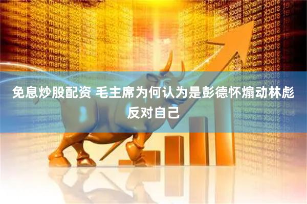 免息炒股配资 毛主席为何认为是彭德怀煽动林彪反对自己