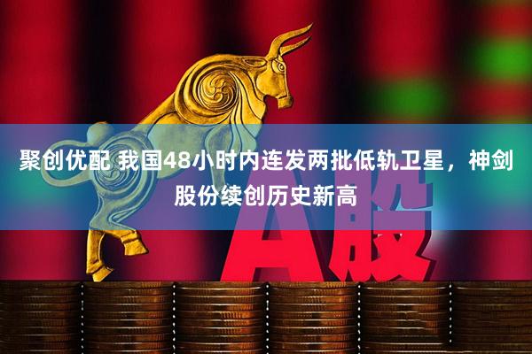 聚创优配 我国48小时内连发两批低轨卫星，神剑股份续创历史新高
