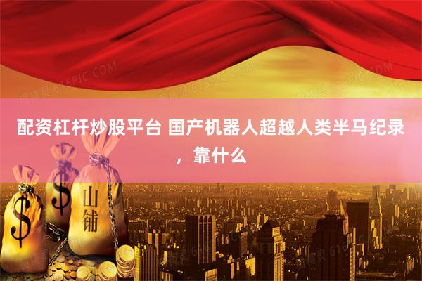 配资杠杆炒股平台 国产机器人超越人类半马纪录，靠什么