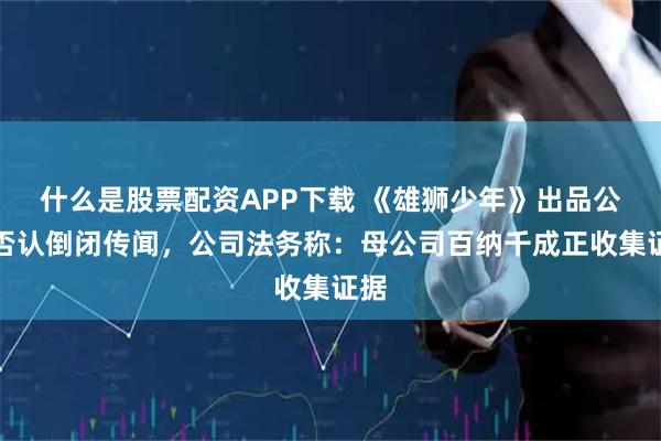 什么是股票配资APP下载 《雄狮少年》出品公司否认倒闭传闻，公司法务称：母公司百纳千成正收集证据