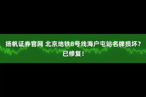 扬帆证券官网 北京地铁8号线海户屯站名牌损坏？已修复！
